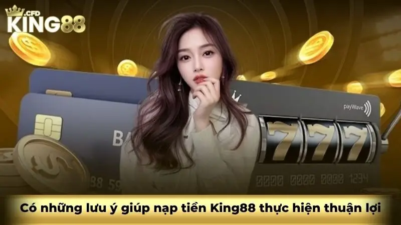 Có những lưu ý giúp nạp tiền King88 thực hiện thuận lợi